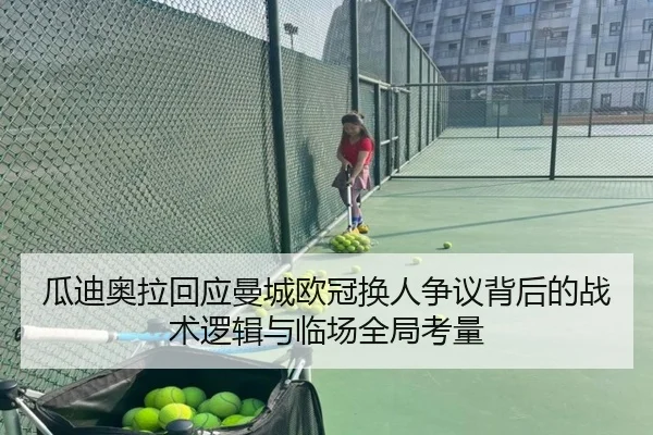 瓜迪奥拉回应曼城欧冠换人争议背后的战术逻辑与临场全局考量