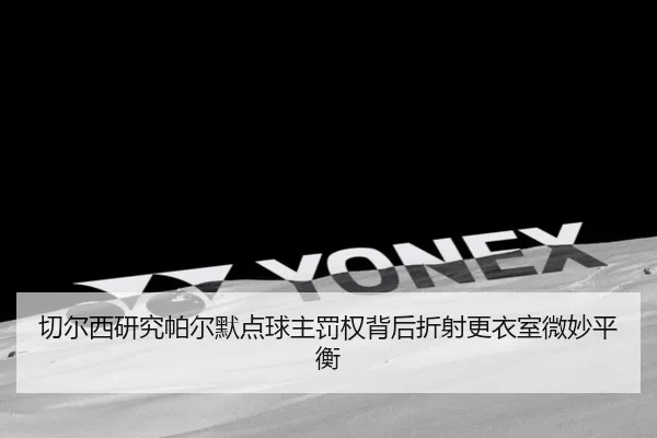 切尔西研究帕尔默点球主罚权背后折射更衣室微妙平衡