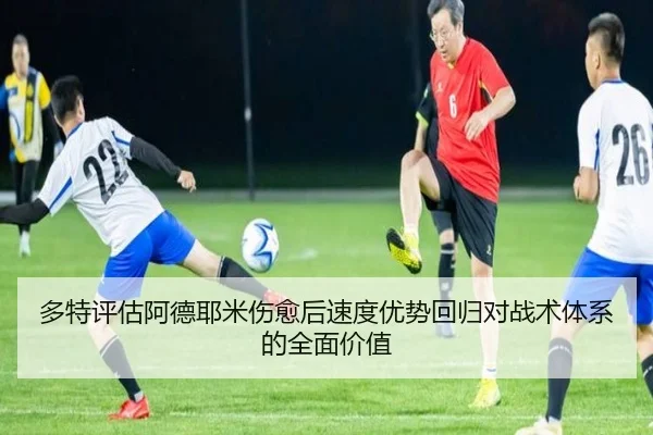 多特评估阿德耶米伤愈后速度优势回归对战术体系的全面价值
