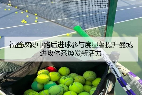 福登改踢中路后进球参与度显著提升曼城进攻体系焕发新活力
