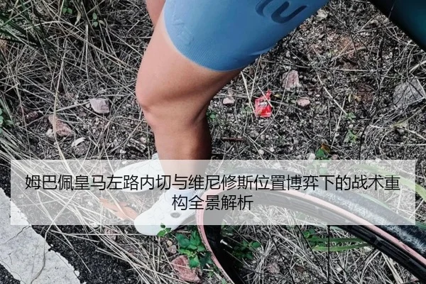 姆巴佩皇马左路内切与维尼修斯位置博弈下的战术重构全景解析