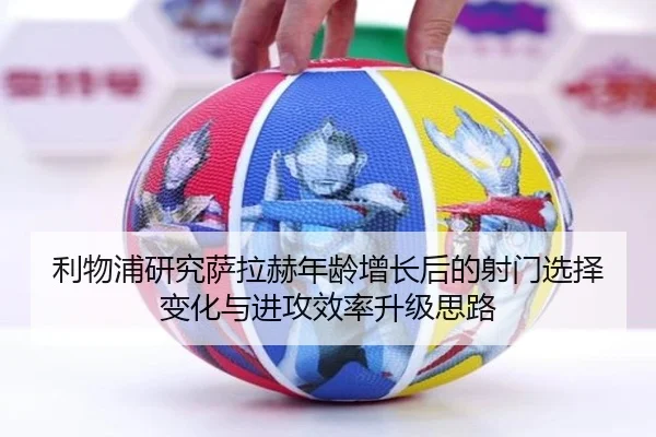 利物浦研究萨拉赫年龄增长后的射门选择变化与进攻效率升级思路