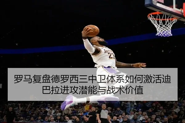 罗马复盘德罗西三中卫体系如何激活迪巴拉进攻潜能与战术价值