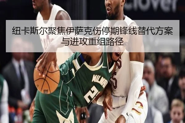 纽卡斯尔聚焦伊萨克伤停期锋线替代方案与进攻重组路径