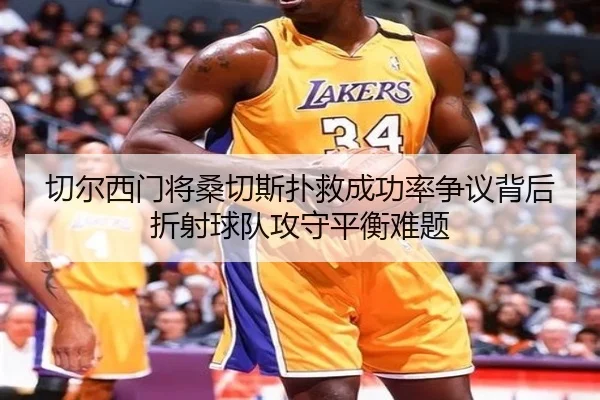 切尔西门将桑切斯扑救成功率争议背后折射球队攻守平衡难题