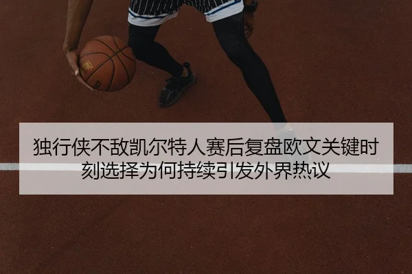 独行侠不敌凯尔特人赛后复盘欧文关键时刻选择为何持续引发外界热议