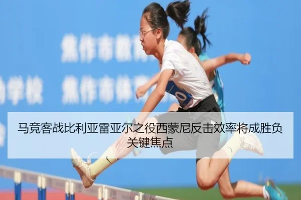 马竞客战比利亚雷亚尔之役西蒙尼反击效率将成胜负关键焦点