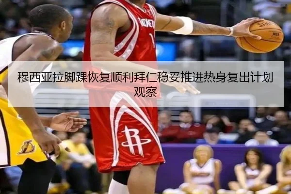 穆西亚拉脚踝恢复顺利拜仁稳妥推进热身复出计划观察